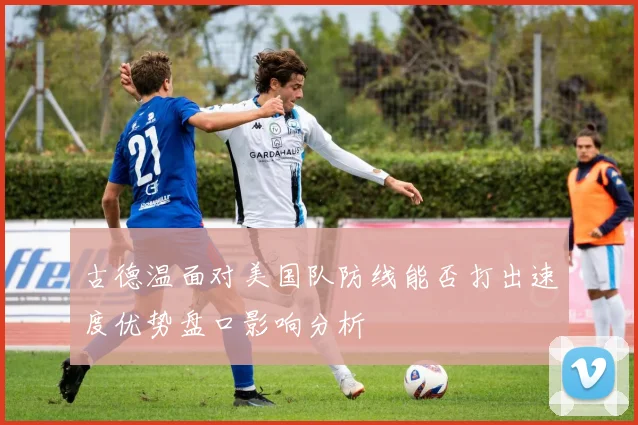 古德温面对美国队防线能否打出速度优势盘口影响分析