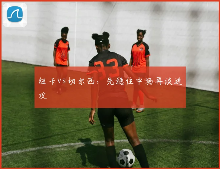 纽卡vs切尔西,先稳住中场再谈进攻