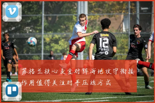 苏格兰核心麦金对阵海地攻守衔接作用值得关注对手压迫方式