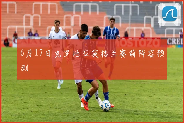 6月17日克罗地亚英格兰赛前阵容预测