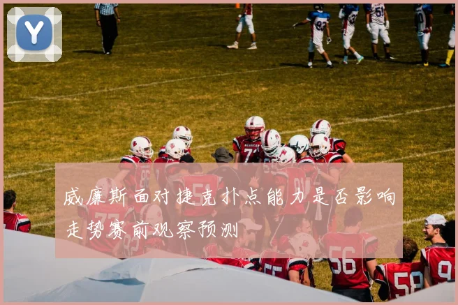 威廉斯面对捷克扑点能力是否影响走势赛前观察预测