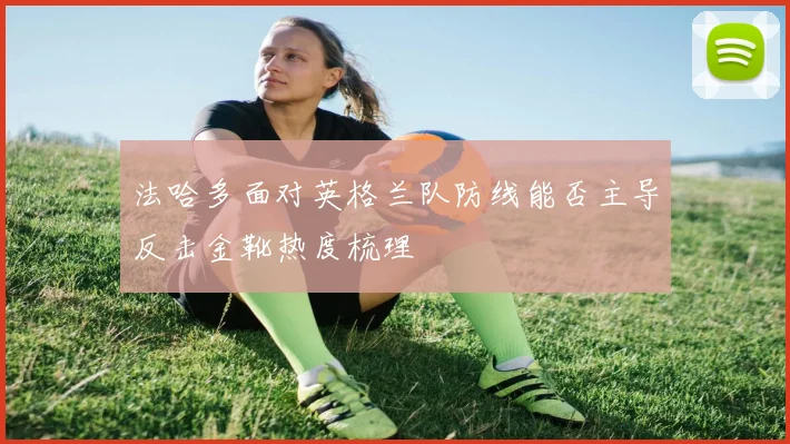 法哈多面对英格兰队防线能否主导反击金靴热度梳理