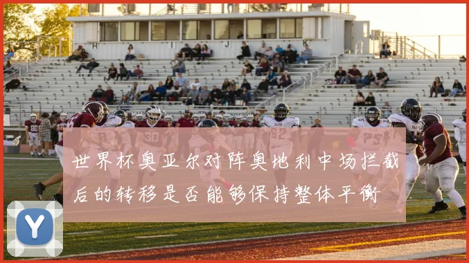 世界杯奥亚尔对阵奥地利中场拦截后的转移是否能够保持整体平衡