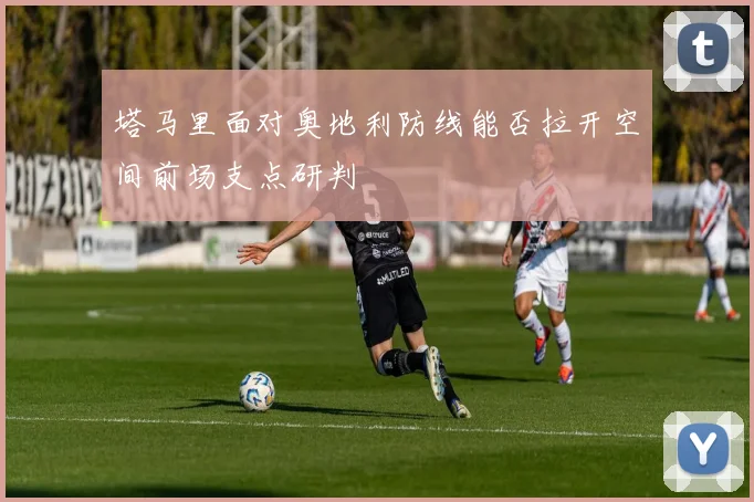 塔马里面对奥地利防线能否拉开空间前场支点研判