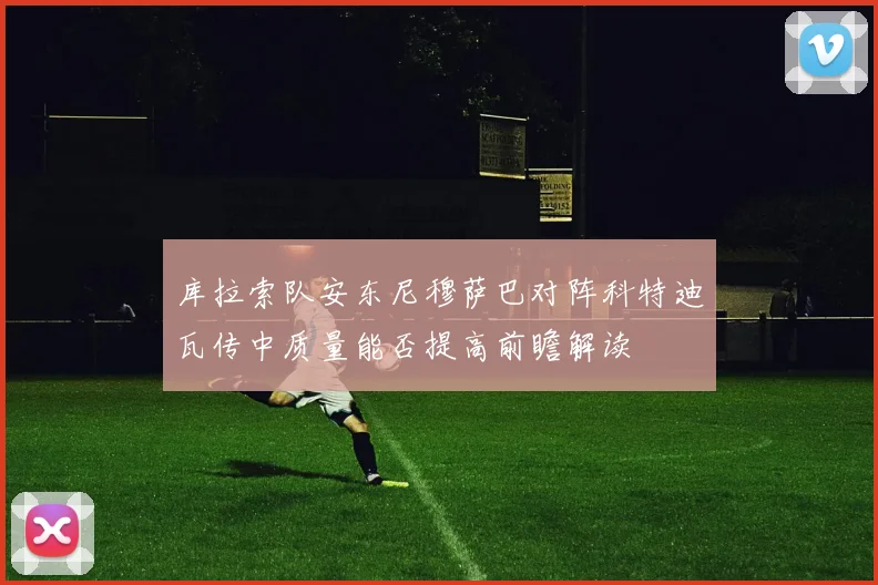 库拉索队安东尼穆萨巴对阵科特迪瓦传中质量能否提高前瞻解读